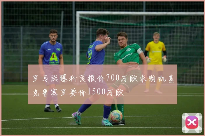 罗马诺曝科莫报价700万欧求购凯基克鲁塞罗要价1500万欧