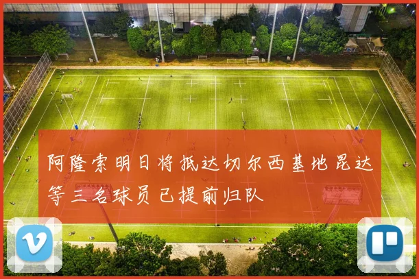 阿隆索明日将抵达切尔西基地昆达等三名球员已提前归队