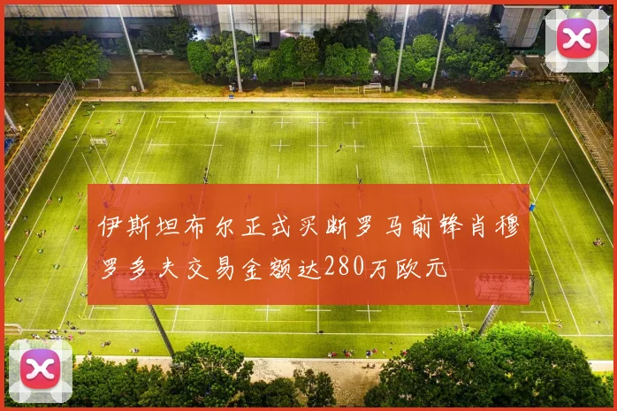 伊斯坦布尔正式买断罗马前锋肖穆罗多夫交易金额达280万欧元