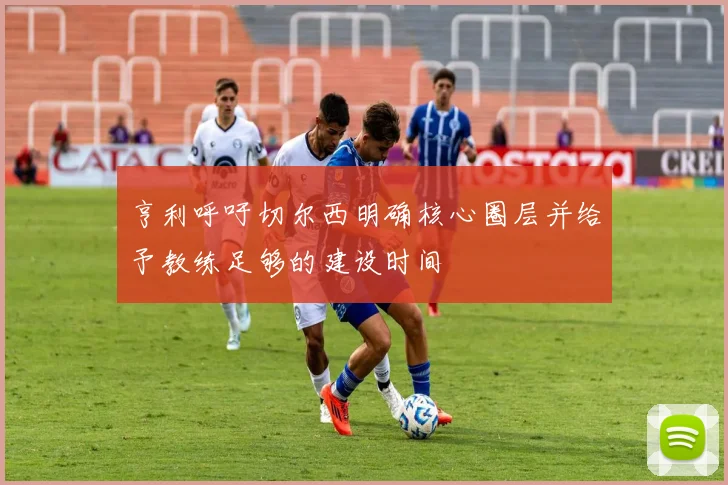 亨利呼吁切尔西明确核心圈层并给予教练足够的建设时间