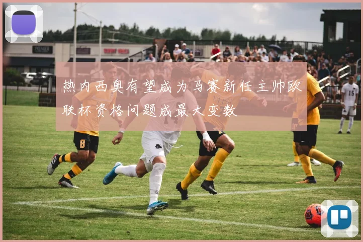 热内西奥有望成为马赛新任主帅欧联杯资格问题成最大变数
