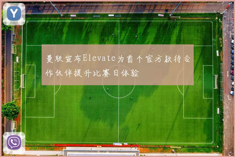 曼联宣布Elevate为首个官方款待合作伙伴提升比赛日体验