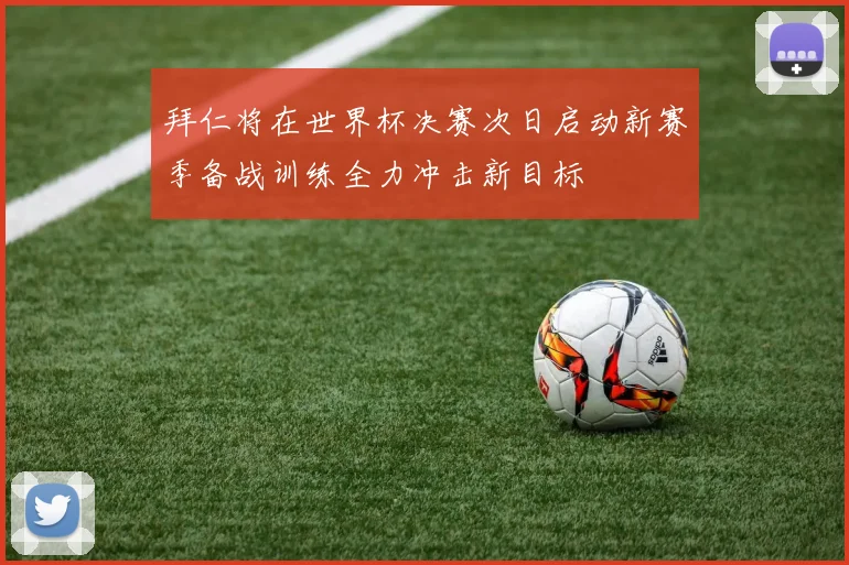 拜仁将在世界杯决赛次日启动新赛季备战训练全力冲击新目标