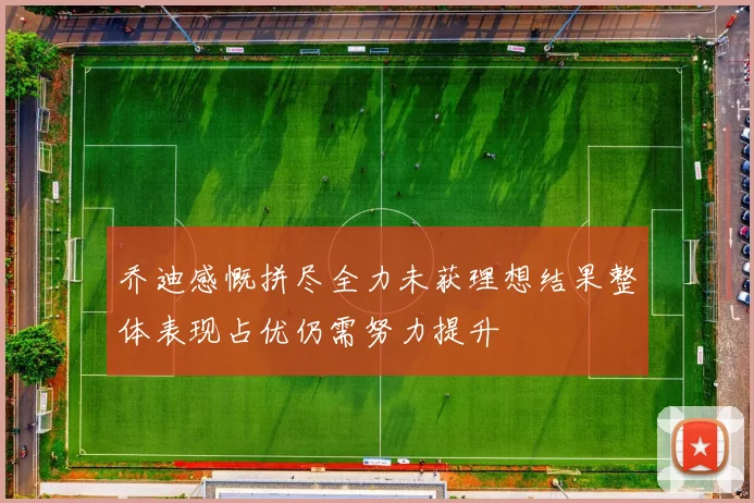 乔迪感慨拼尽全力未获理想结果整体表现占优仍需努力提升