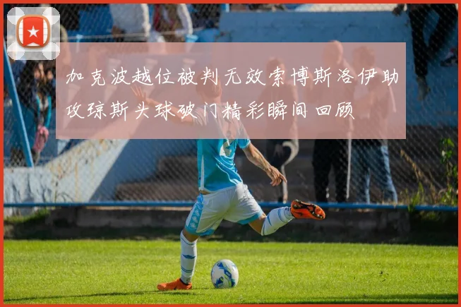 加克波越位被判无效索博斯洛伊助攻琼斯头球破门精彩瞬间回顾