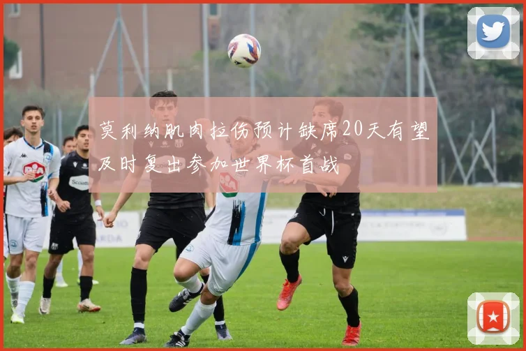 莫利纳肌肉拉伤预计缺席20天有望及时复出参加世界杯首战