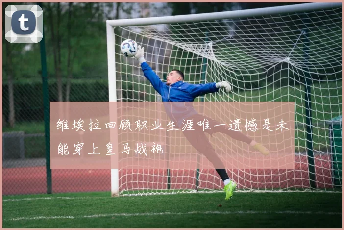 维埃拉回顾职业生涯唯一遗憾是未能穿上皇马战袍