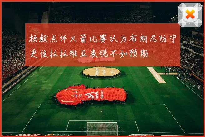 杨毅点评火箭比赛认为布朗尼防守更佳拉拉维亚表现不如预期