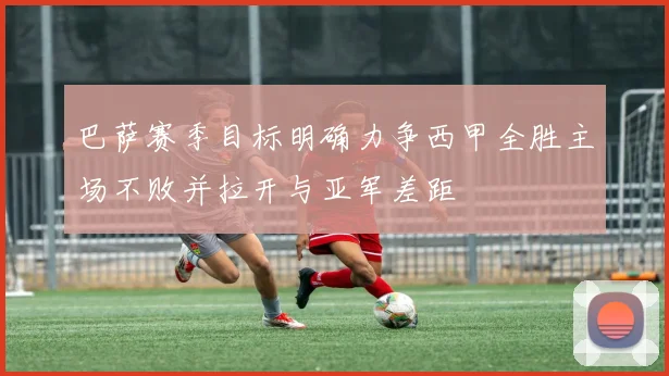 巴萨赛季目标明确力争西甲全胜主场不败并拉开与亚军差距