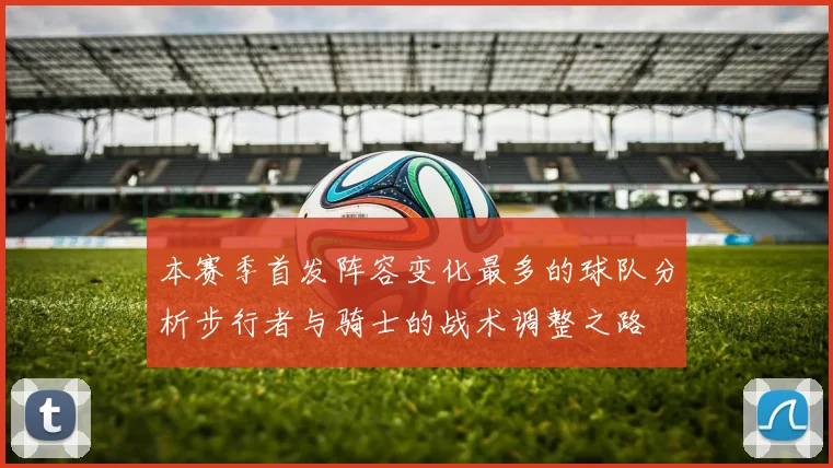 本赛季首发阵容变化最多的球队分析步行者与骑士的战术调整之路
