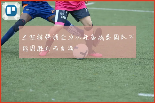 王钰栋强调全力以赴备战泰国队不能因胜利而自满